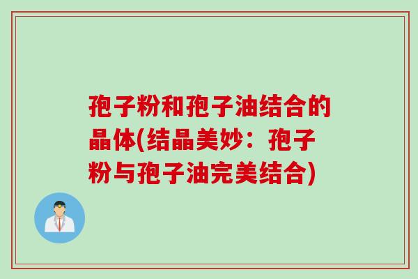 孢子粉和孢子油结合的晶体(结晶美妙：孢子粉与孢子油完美结合)
