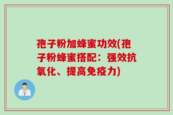 孢子粉加蜂蜜功效(孢子粉蜂蜜搭配：强效抗氧化、提高免疫力)