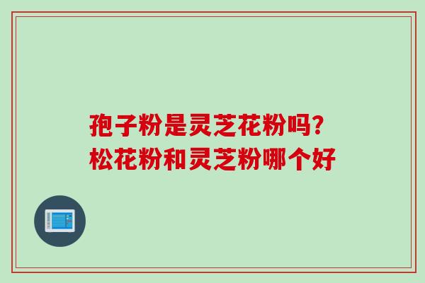 孢子粉是灵芝花粉吗？松花粉和灵芝粉哪个好
