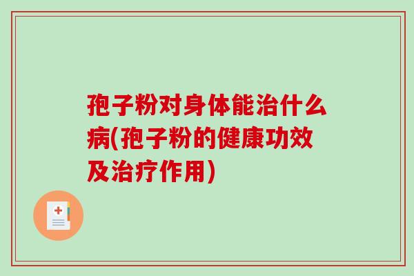 孢子粉对身体能治什么病(孢子粉的健康功效及治疗作用)