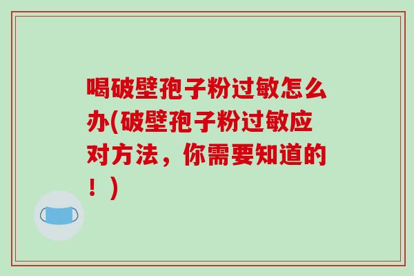 喝破壁孢子粉过敏怎么办(破壁孢子粉过敏应对方法，你需要知道的！)