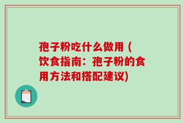 孢子粉吃什么做用 (饮食指南：孢子粉的食用方法和搭配建议)