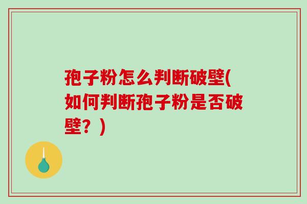 孢子粉怎么判断破壁(如何判断孢子粉是否破壁？)