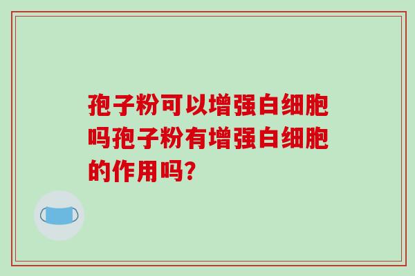 孢子粉可以增强吗孢子粉有增强的作用吗? 孢子粉可以增强吗孢子粉有增强的作用吗?
