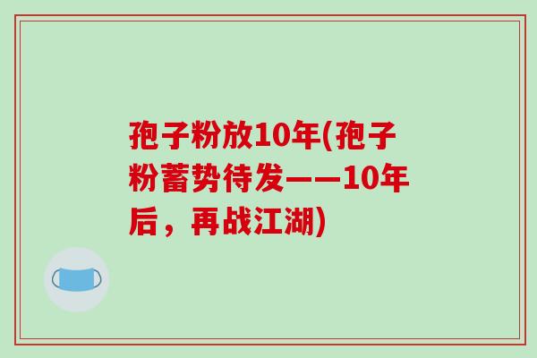 孢子粉放10年(孢子粉蓄势待发——10年后，再战江湖)