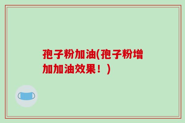 孢子粉加油(孢子粉增加加油效果！)