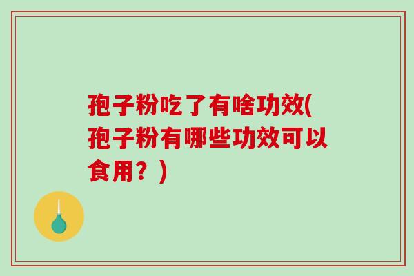 孢子粉吃了有啥功效(孢子粉有哪些功效可以食用？)