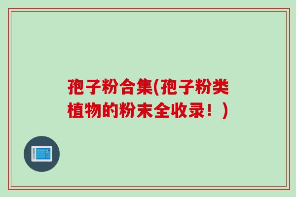 孢子粉合集(孢子粉类植物的粉末全收录！)
