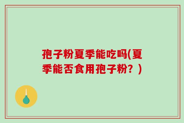 孢子粉夏季能吃吗(夏季能否食用孢子粉？)