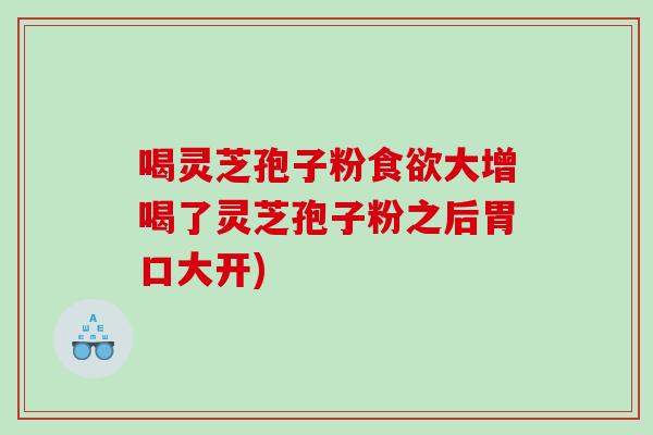 喝灵芝孢子粉食欲大增喝了灵芝孢子粉之后胃口大开)