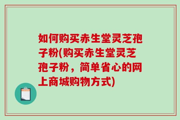 如何购买赤生堂灵芝孢子粉(购买赤生堂灵芝孢子粉，简单省心的网上商城购物方式)
