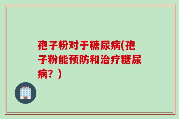 孢子粉对于糖尿病(孢子粉能预防和治疗糖尿病？)