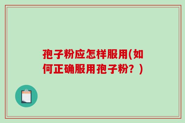 孢子粉应怎样服用(如何正确服用孢子粉?) 孢子粉应怎样服用(如何正确服用孢子粉?)