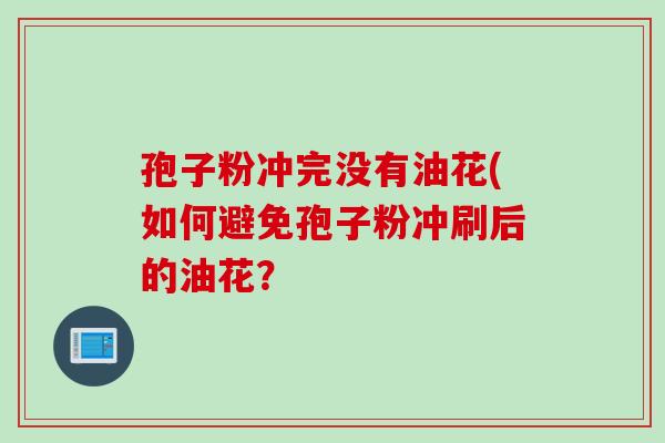孢子粉冲完没有油花(如何避免孢子粉冲刷后的油花？