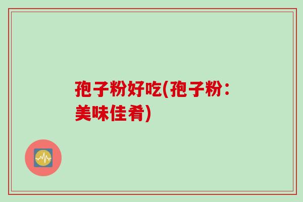 孢子粉好吃(孢子粉：美味佳肴)