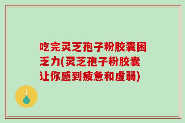 吃完灵芝孢子粉胶囊困乏力(灵芝孢子粉胶囊让你感到疲惫和虚弱)