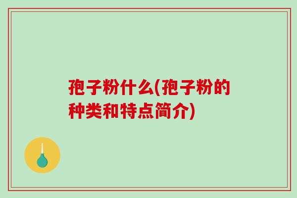孢子粉什么(孢子粉的种类和特点简介)