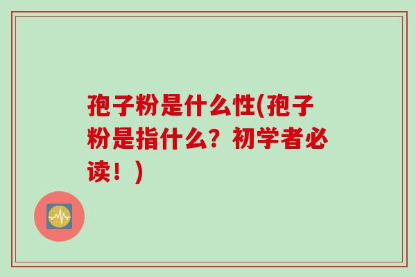 孢子粉是什么性(孢子粉是指什么?初学者必读!) 孢子粉是什么性(孢子粉是指什么?初学者必读!)