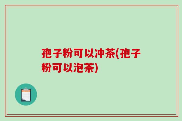 孢子粉可以冲茶(孢子粉可以泡茶)