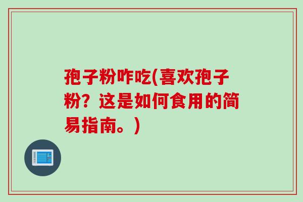 孢子粉咋吃(喜欢孢子粉？这是如何食用的简易指南。)