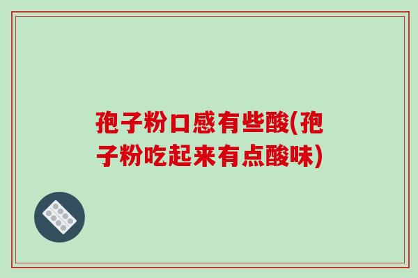 孢子粉口感有些酸(孢子粉吃起来有点酸味)