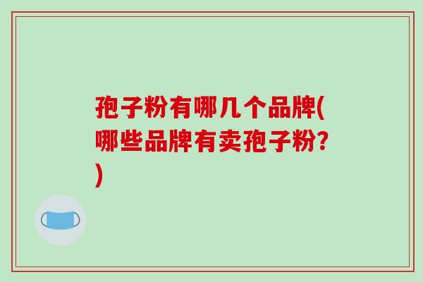 孢子粉有哪几个品牌(哪些品牌有卖孢子粉？)