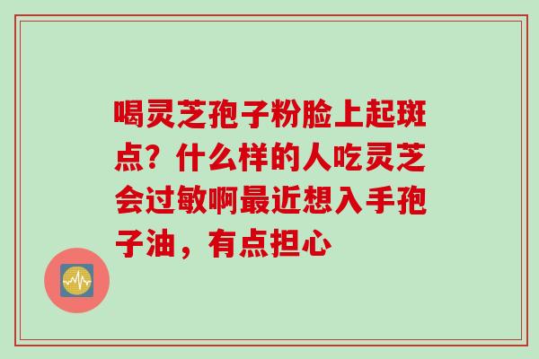 喝灵芝孢子粉脸上起斑点？什么样的人吃灵芝会过敏啊最近想入手孢子油，有点担心