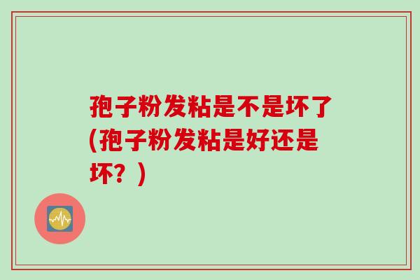 孢子粉发粘是不是坏了(孢子粉发粘是好还是坏？)