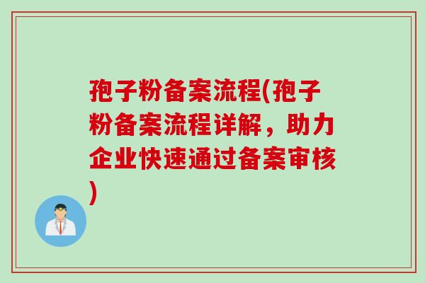 孢子粉备案流程(孢子粉备案流程详解，助力企业快速通过备案审核)
