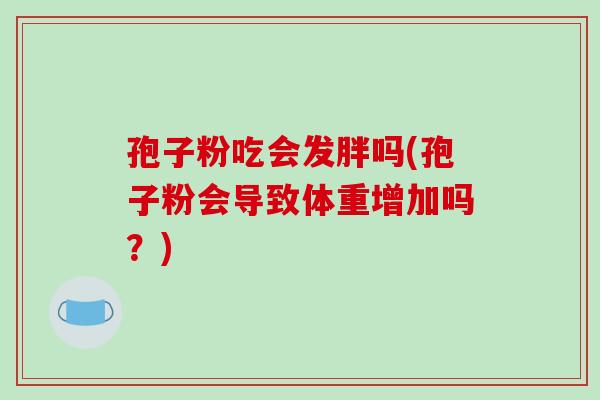 孢子粉吃会发胖吗(孢子粉会导致体重增加吗？)