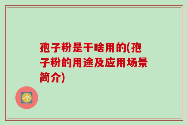 孢子粉是干啥用的(孢子粉的用途及应用场景简介)