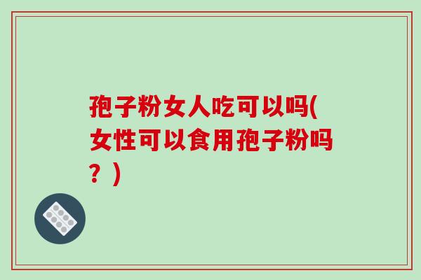 孢子粉女人吃可以吗(女性可以食用孢子粉吗?) 孢子粉女人吃可以吗(女性可以食用孢子粉吗?)