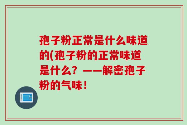 孢子粉正常是什么味道的(孢子粉的正常味道是什么？——解密孢子粉的气味！