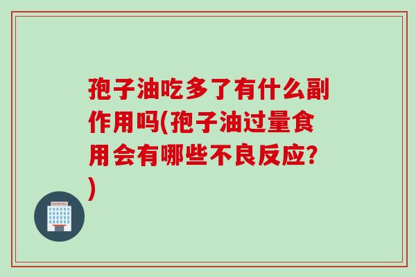 孢子油吃多了有什么副作用吗(孢子油过量食用会有哪些不良反应？)