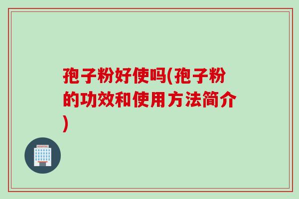 孢子粉好使吗(孢子粉的功效和使用方法简介)