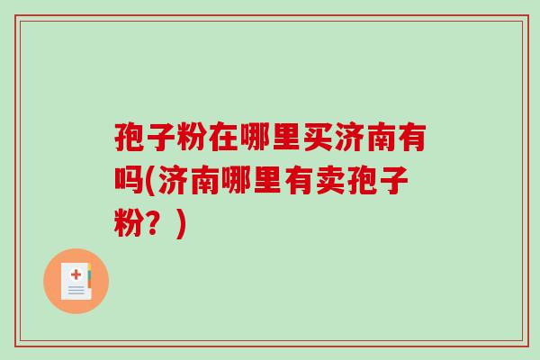 孢子粉在哪里买济南有吗(济南哪里有卖孢子粉？)