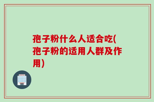 孢子粉什么人适合吃(孢子粉的适用人群及作用)