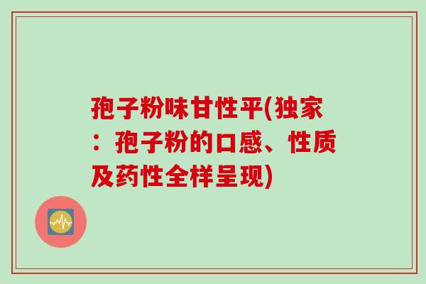 孢子粉味甘性平(独家：孢子粉的口感、性质及药性全样呈现)