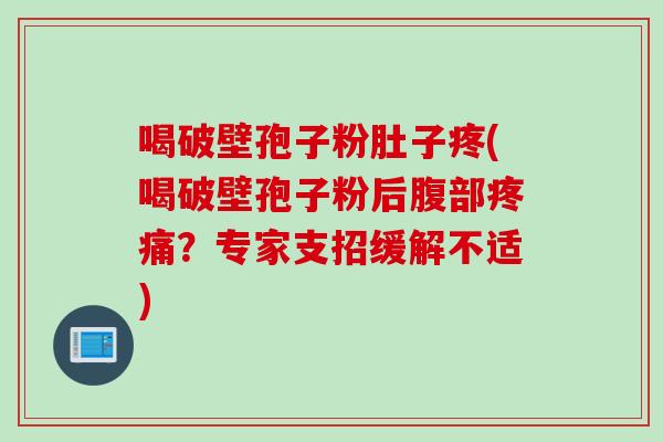 喝破壁孢子粉肚子疼(喝破壁孢子粉后腹部疼痛？专家支招缓解不适)