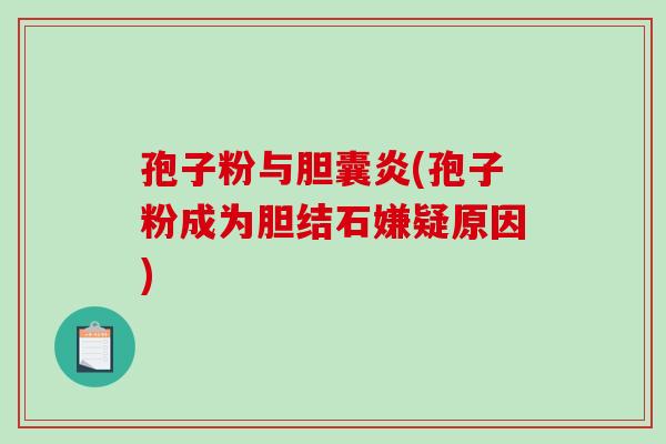 孢子粉与胆囊炎(孢子粉成为胆结石嫌疑原因)
