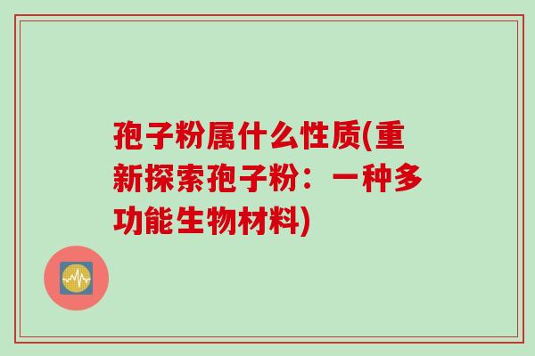 孢子粉属什么性质(重新探索孢子粉：一种多功能生物材料)