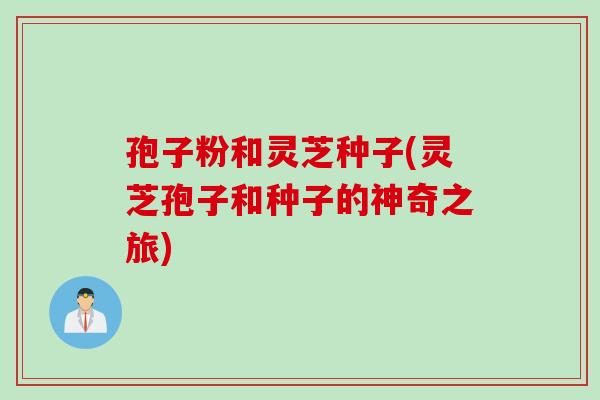 孢子粉和灵芝种子(灵芝孢子和种子的神奇之旅)