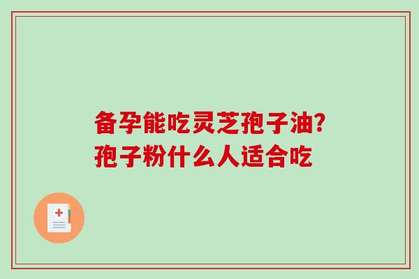 备孕能吃灵芝孢子油？孢子粉什么人适合吃