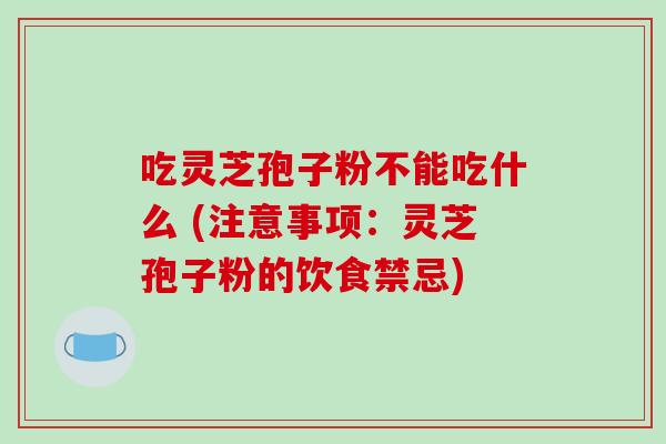 吃灵芝孢子粉不能吃什么 (注意事项：灵芝孢子粉的饮食禁忌)