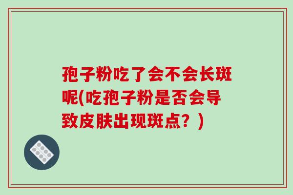 孢子粉吃了会不会长斑呢(吃孢子粉是否会导致皮肤出现斑点？)