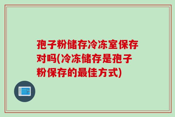 孢子粉储存冷冻室保存对吗(冷冻储存是孢子粉保存的最佳方式)