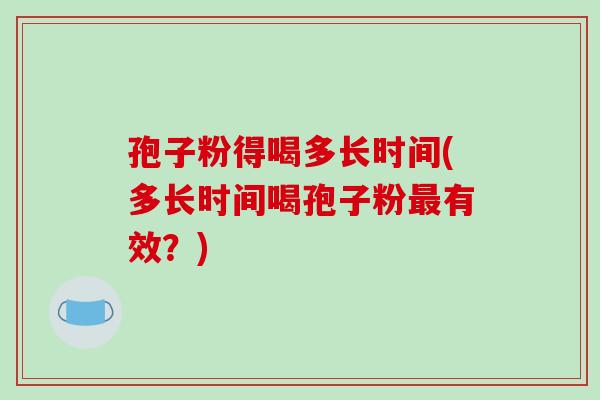 孢子粉得喝多长时间(多长时间喝孢子粉最有效？)
