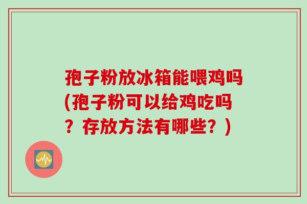 孢子粉放冰箱能喂鸡吗(孢子粉可以给鸡吃吗？存放方法有哪些？)