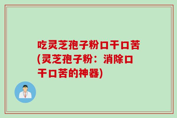 吃灵芝孢子粉口干口苦(灵芝孢子粉：消除口干口苦的神器)