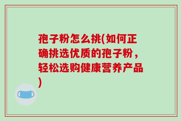 孢子粉怎么挑(如何正确挑选优质的孢子粉，轻松选购健康营养产品)